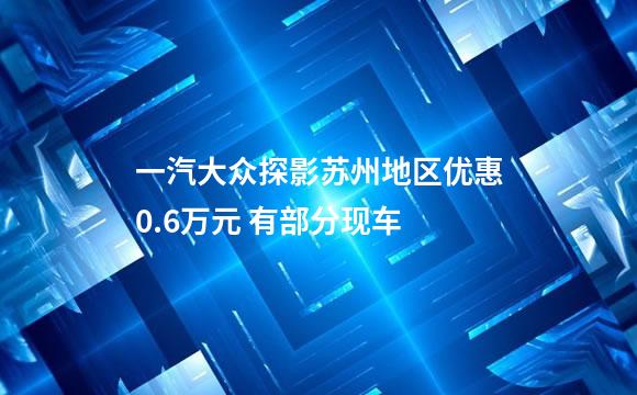 一汽大众探影苏州地区优惠0.6万元 有部分现车